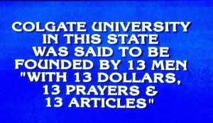 Question on Jeopardy: Colgate University in this state was said to be founded by 13 men, with 13 dollars, 13 prayers, and 13 articles.