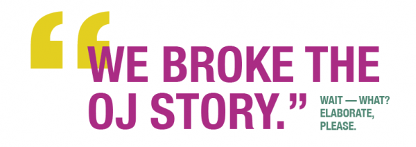 "We broke the OJ story." Wait – What? Elaborate, please.